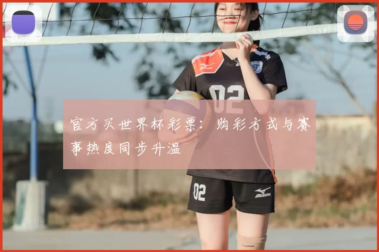官方买世界杯彩票:购彩方式与赛事热度同步升温