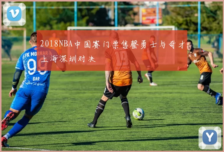 2018NBA中国赛门票售罄勇士与奇才上海深圳对决