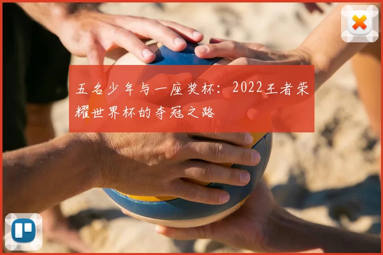 五名少年与一座奖杯：2022王者荣耀世界杯的夺冠之路