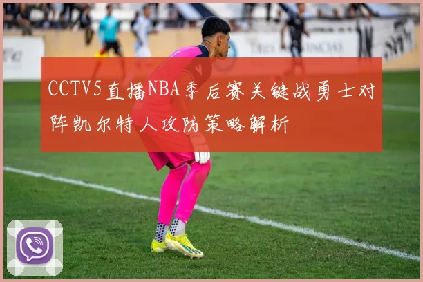CCTV5直播NBA季后赛关键战勇士对阵凯尔特人攻防策略解析