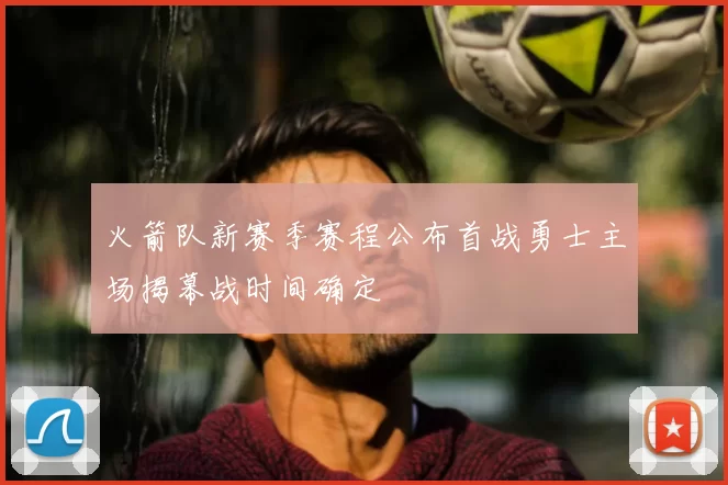 火箭队新赛季赛程公布首战勇士主场揭幕战时间确定