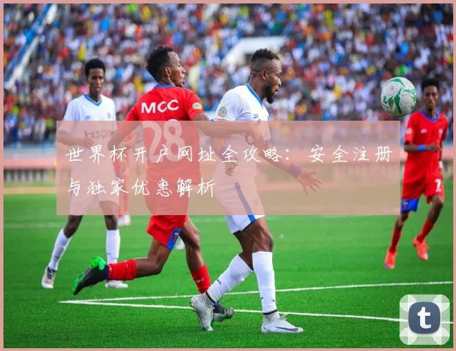 世界杯开户网址全攻略：安全注册与独家优惠解析