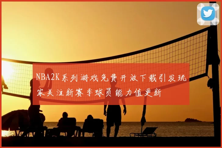 NBA2K系列游戏免费开放下载引发玩家关注新赛季球员能力值更新