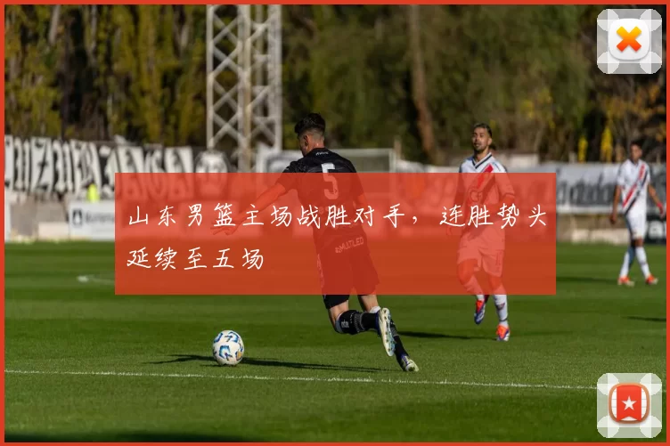 山东男篮主场战胜对手，连胜势头延续至五场