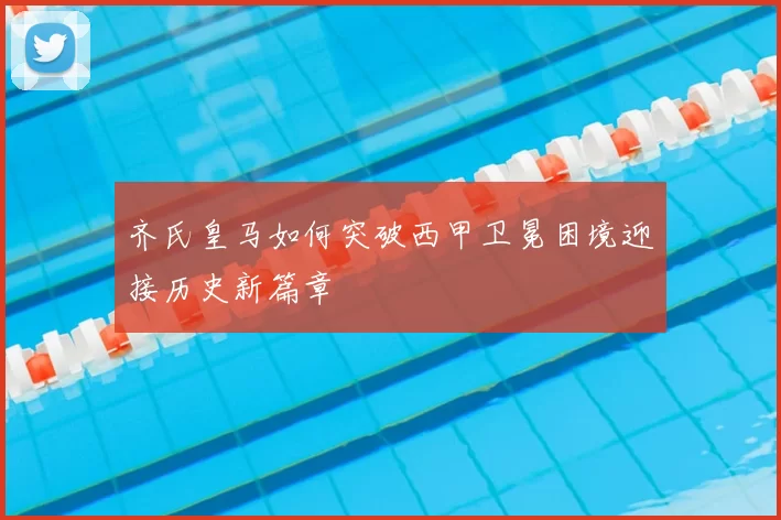 齐氏皇马如何突破西甲卫冕困境迎接历史新篇章