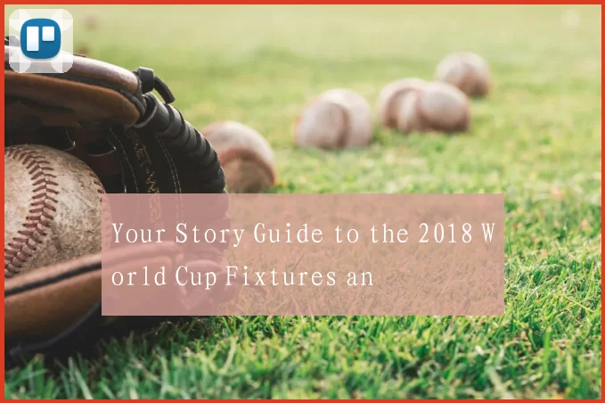 Your Story Guide to the 2018 World Cup Fixtures an