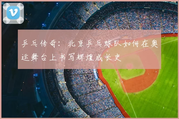 乒乓传奇:北京乒乓球队如何在奥运舞台上书写辉煌成长史