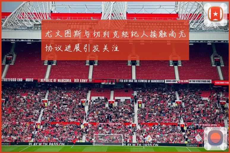 尤文图斯与切利克经纪人接触尚无协议进展引发关注