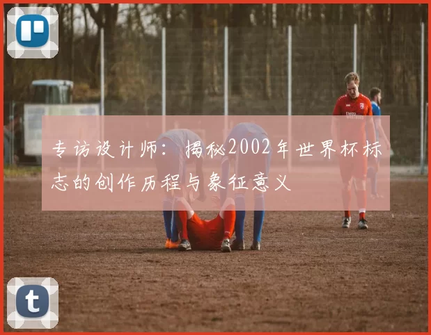 专访设计师：揭秘2002年世界杯标志的创作历程与象征意义