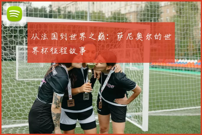 从法国到世界之巅：萨尼奥尔的世界杯征程故事