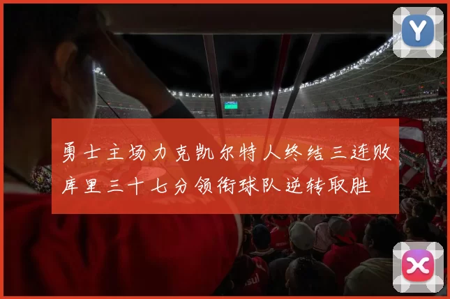 勇士主场力克凯尔特人终结三连败库里三十七分领衔球队逆转取胜