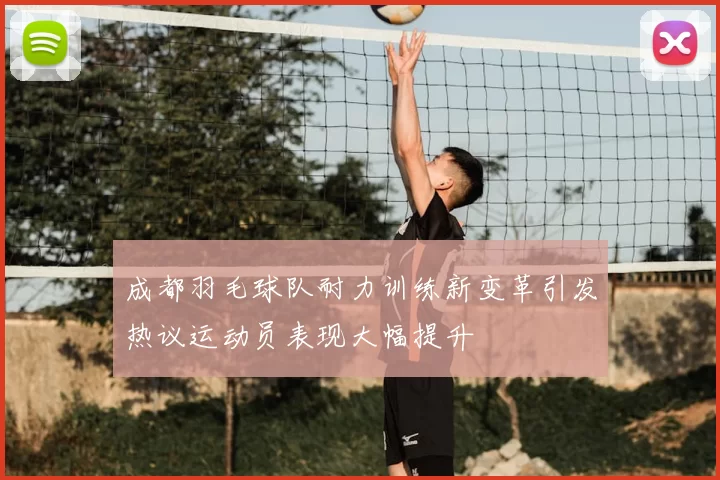 成都羽毛球队耐力训练新变革引发热议运动员表现大幅提升