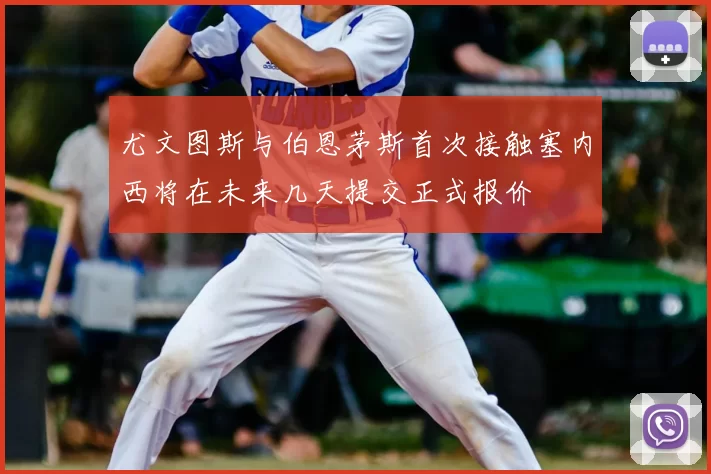 尤文图斯与伯恩茅斯首次接触塞内西将在未来几天提交正式报价