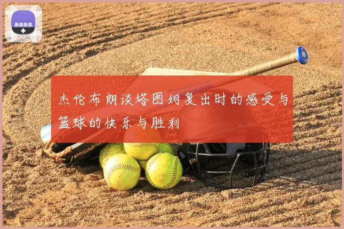 杰伦布朗谈塔图姆复出时的感受与篮球的快乐与胜利