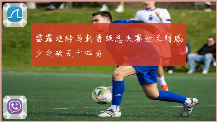 雷霆逆转马刺晋级总决赛杜兰特威少合砍五十四分