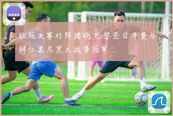 欧冠决赛对阵揭晓 巴黎圣日耳曼与拜仁慕尼黑大战争冠军