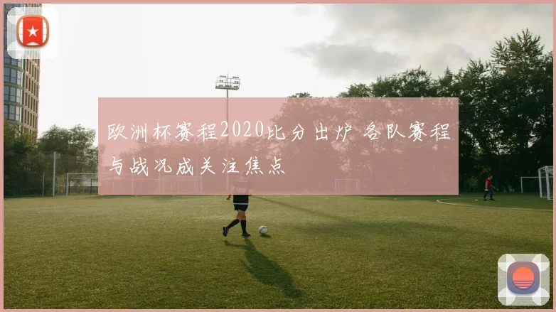欧洲杯赛程2020比分出炉 各队赛程与战况成关注焦点