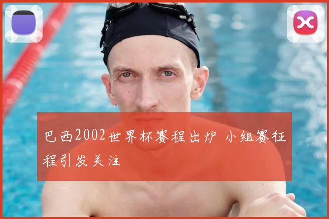 巴西2002世界杯赛程出炉 小组赛征程引发关注