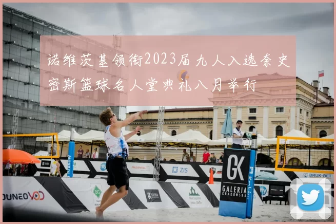 诺维茨基领衔2023届九人入选奈史密斯篮球名人堂典礼八月举行